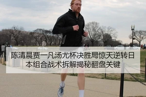 陈清晨贾一凡汤尤杯决胜局惊天逆转日本组合战术拆解揭秘翻盘关键
