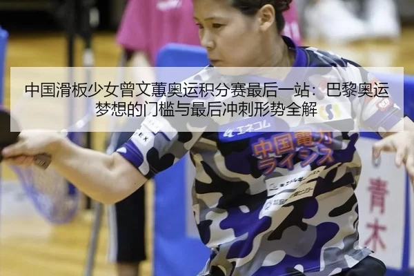 中国滑板少女曾文蕙奥运积分赛最后一站：巴黎奥运梦想的门槛与最后冲刺形势全解